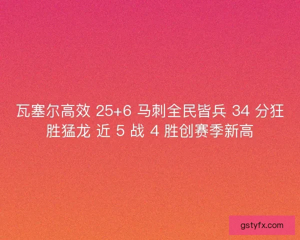 瓦塞尔高效 25+6 马刺全民皆兵 34 分狂胜猛龙 近 5 战 4 胜创赛季新高