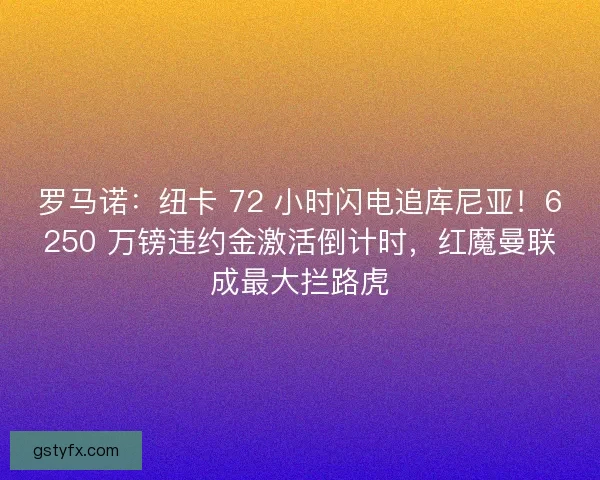 罗马诺：纽卡 72 小时闪电追库尼亚！6250 万镑违约金激活倒计时，红魔曼联成最大拦路虎