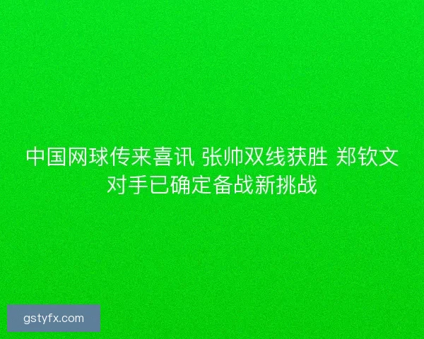 中国网球传来喜讯 张帅双线获胜 郑钦文对手已确定备战新挑战