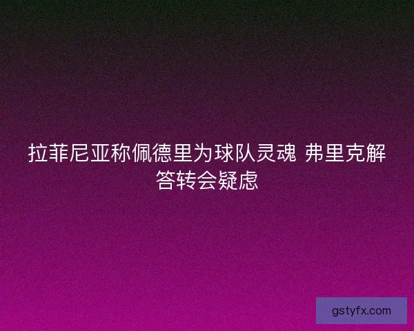 拉菲尼亚称佩德里为球队灵魂 弗里克解答转会疑虑