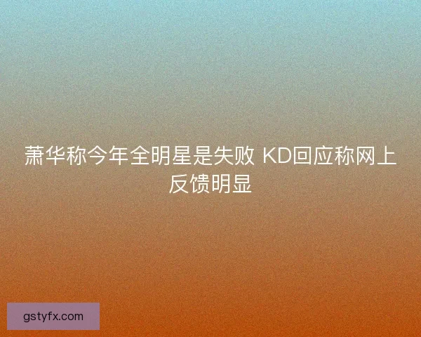 萧华称今年全明星是失败 KD回应称网上反馈明显 萧华称今年全明星是失败 KD回应称网上反馈明显