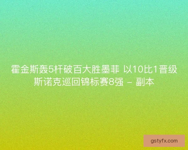 霍金斯轰5杆破百大胜墨菲 以10比1晋级斯诺克巡回锦标赛8强 - 副本 霍金斯轰5杆破百大胜墨菲 以10比1晋级斯诺克巡回锦标赛8强 - 副本