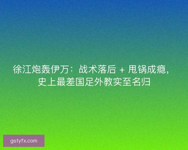 徐江炮轰伊万：战术落后 + 甩锅成瘾，史上最差国足外教实至名归
