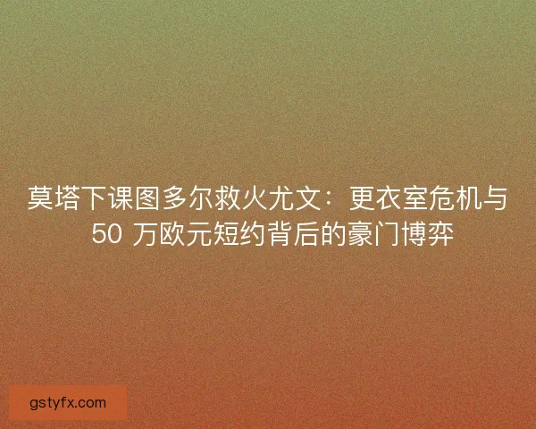 莫塔下课图多尔救火尤文：更衣室危机与 50 万欧元短约背后的豪门博弈