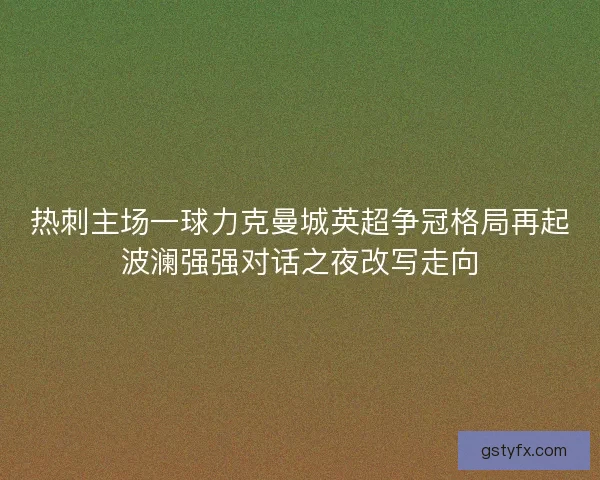 热刺主场一球力克曼城英超争冠格局再起波澜强强对话之夜改写走向