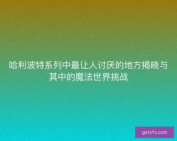 哈利波特系列中最让人讨厌的地方揭晓与其中的魔法世界挑战