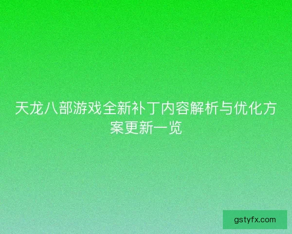 天龙八部游戏全新补丁内容解析与优化方案更新一览