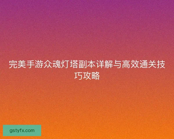 完美手游众魂灯塔副本详解与高效通关技巧攻略
