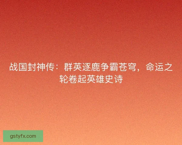 战国封神传：群英逐鹿争霸苍穹，命运之轮卷起英雄史诗