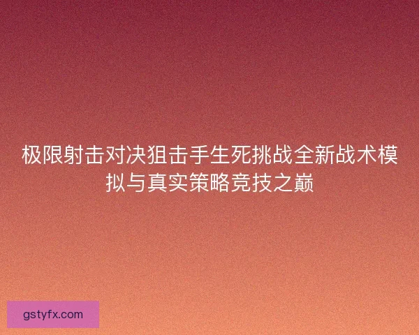 极限射击对决狙击手生死挑战全新战术模拟与真实策略竞技之巅