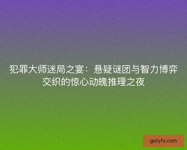 犯罪大师迷局之宴：悬疑谜团与智力博弈交织的惊心动魄推理之夜