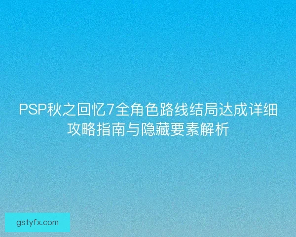 PSP秋之回忆7全角色路线结局达成详细攻略指南与隐藏要素解析