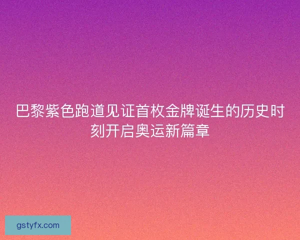 巴黎紫色跑道见证首枚金牌诞生的历史时刻开启奥运新篇章
