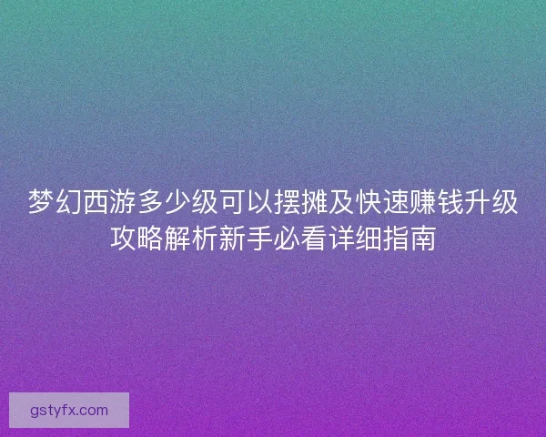 梦幻西游多少级可以摆摊及快速赚钱升级攻略解析新手必看详细指南