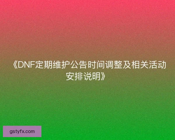 《DNF定期维护公告时间调整及相关活动安排说明》