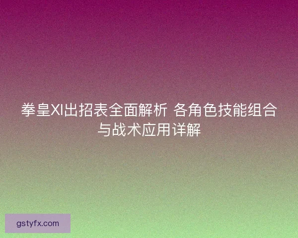 拳皇XI出招表全面解析 各角色技能组合与战术应用详解 拳皇XI出招表全面解析 各角色技能组合与战术应用详解
