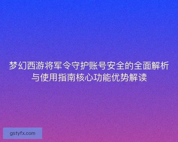 梦幻西游将军令守护账号安全的全面解析与使用指南核心功能优势解读