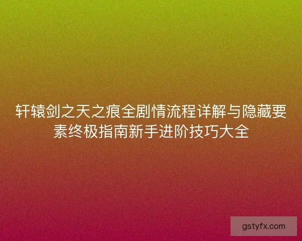 轩辕剑之天之痕全剧情流程详解与隐藏要素终极指南新手进阶技巧大全