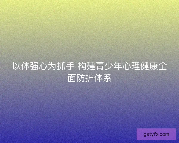 以体强心为抓手 构建青少年心理健康全面防护体系