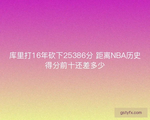 库里打16年砍下25386分 距离NBA历史得分前十还差多少