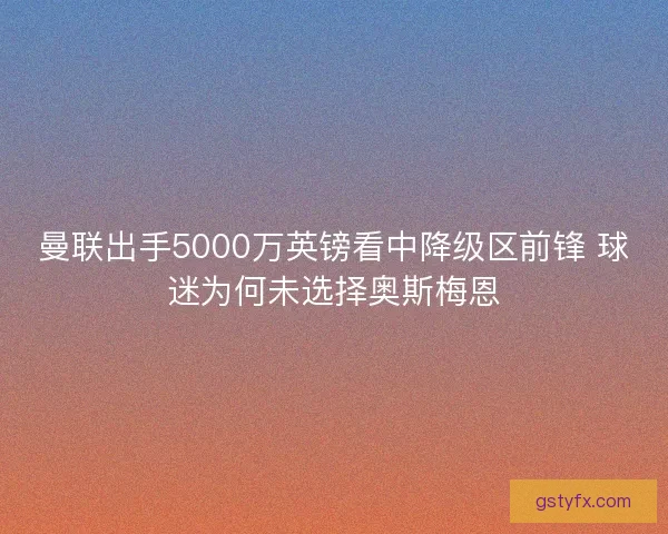 曼联出手5000万英镑看中降级区前锋 球迷为何未选择奥斯梅恩