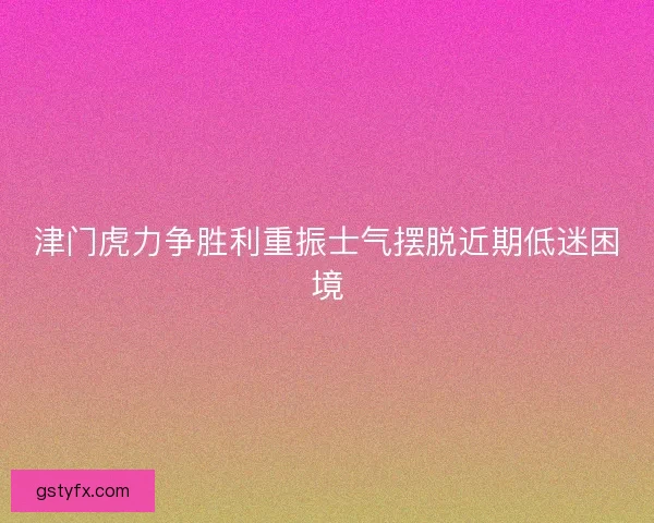 津门虎力争胜利重振士气摆脱近期低迷困境