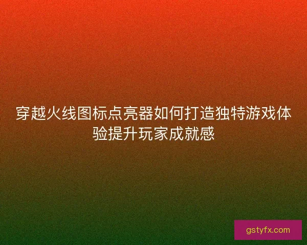 穿越火线图标点亮器如何打造独特游戏体验提升玩家成就感