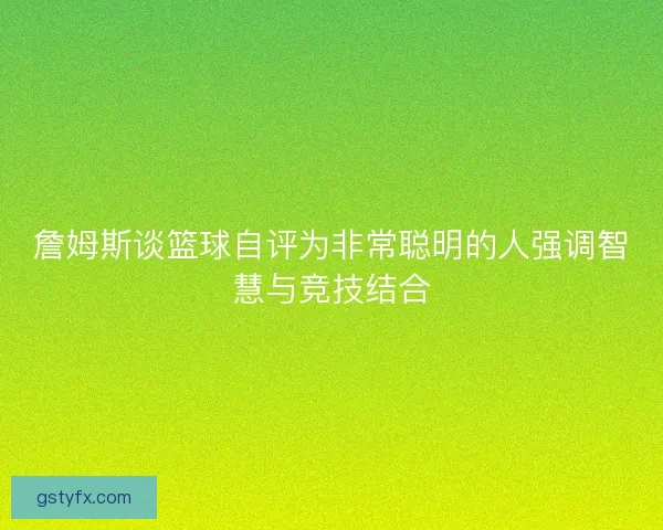 詹姆斯谈篮球自评为非常聪明的人强调智慧与竞技结合
