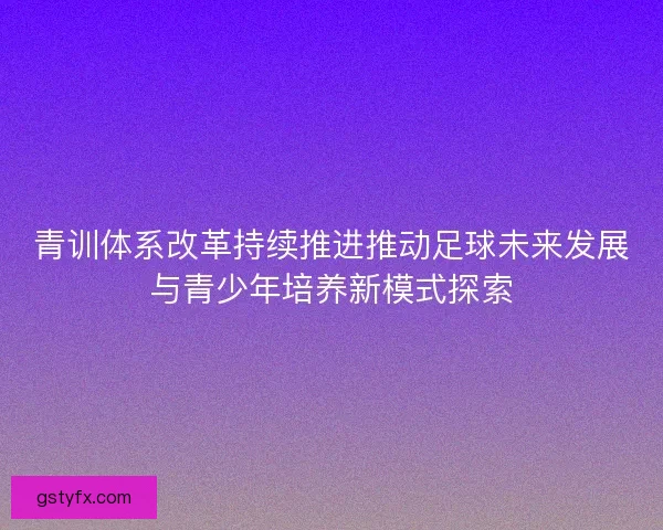 青训体系改革持续推进推动足球未来发展与青少年培养新模式探索