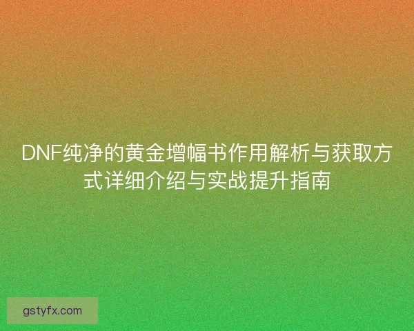 DNF纯净的黄金增幅书作用解析与获取方式详细介绍与实战提升指南