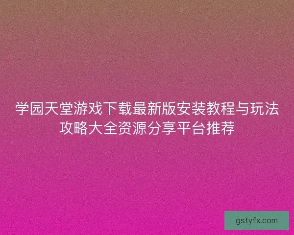 学园天堂游戏下载最新版安装教程与玩法攻略大全资源分享平台推荐