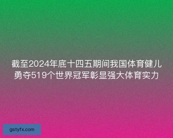 截至2024年底十四五期间我国体育健儿勇夺519个世界冠军彰显强大体育实力 截至2024年底十四五期间我国体育健儿勇夺519个世界冠军彰显强大体育实力