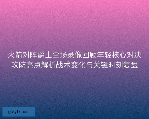 火箭对阵爵士全场录像回顾年轻核心对决攻防亮点解析战术变化与关键时刻复盘