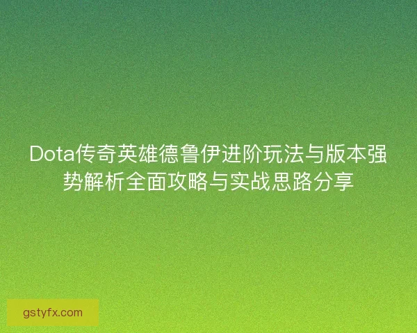 Dota传奇英雄德鲁伊进阶玩法与版本强势解析全面攻略与实战思路分享