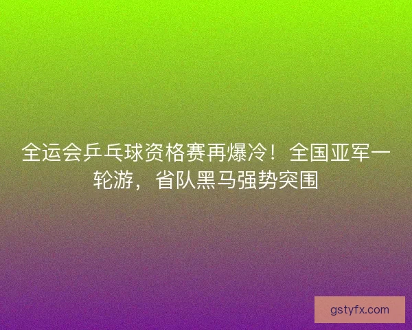 全运会乒乓球资格赛再爆冷！全国亚军一轮游，省队黑马强势突围