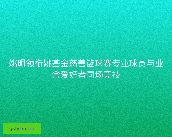 姚明领衔姚基金慈善篮球赛专业球员与业余爱好者同场竞技