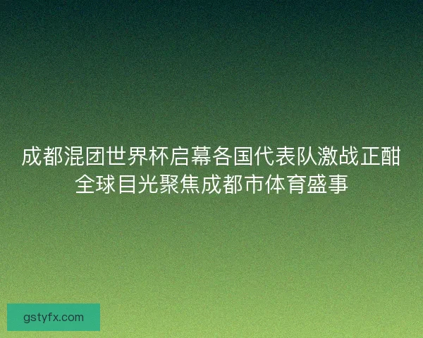 成都混团世界杯启幕各国代表队激战正酣全球目光聚焦成都市体育盛事