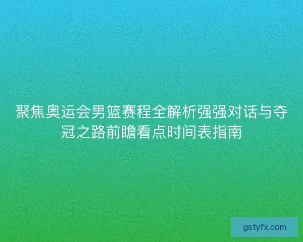 聚焦奥运会男篮赛程全解析强强对话与夺冠之路前瞻看点时间表指南