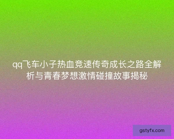 qq飞车小子热血竞速传奇成长之路全解析与青春梦想激情碰撞故事揭秘 qq飞车小子热血竞速传奇成长之路全解析与青春梦想激情碰撞故事揭秘