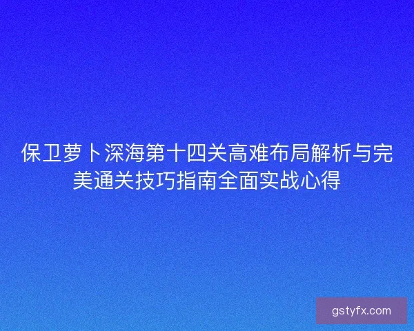 保卫萝卜深海第十四关高难布局解析与完美通关技巧指南全面实战心得 保卫萝卜深海第十四关高难布局解析与完美通关技巧指南全面实战心得