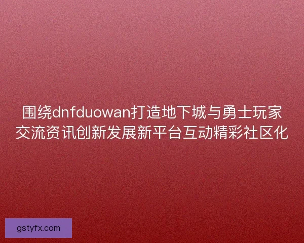 围绕dnfduowan打造地下城与勇士玩家交流资讯创新发展新平台互动精彩社区化 围绕dnfduowan打造地下城与勇士玩家交流资讯创新发展新平台互动精彩社区化