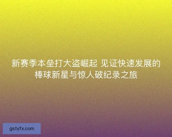 新赛季本垒打大盗崛起 见证快速发展的棒球新星与惊人破纪录之旅