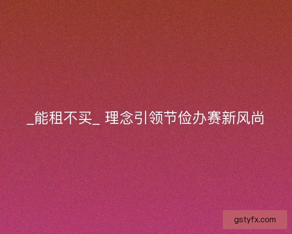 _能租不买_ 理念引领节俭办赛新风尚