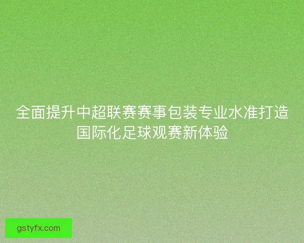 全面提升中超联赛赛事包装专业水准打造国际化足球观赛新体验 全面提升中超联赛赛事包装专业水准打造国际化足球观赛新体验