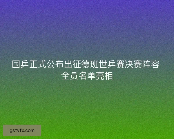 国乒正式公布出征德班世乒赛决赛阵容 全员名单亮相 国乒正式公布出征德班世乒赛决赛阵容 全员名单亮相