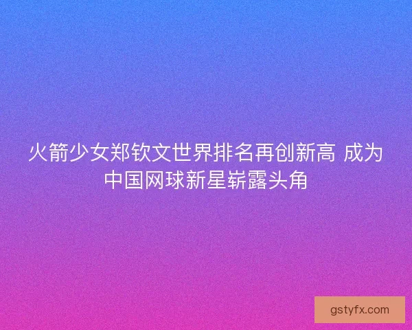 火箭少女郑钦文世界排名再创新高 成为中国网球新星崭露头角 火箭少女郑钦文世界排名再创新高 成为中国网球新星崭露头角