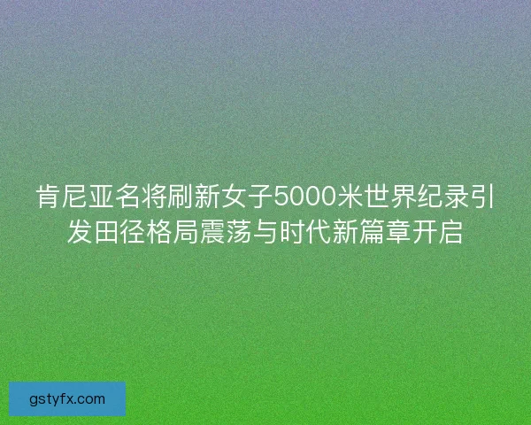 肯尼亚名将刷新女子5000米世界纪录引发田径格局震荡与时代新篇章开启 肯尼亚名将刷新女子5000米世界纪录引发田径格局震荡与时代新篇章开启