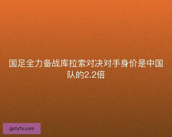 国足全力备战库拉索对决对手身价是中国队的2.2倍