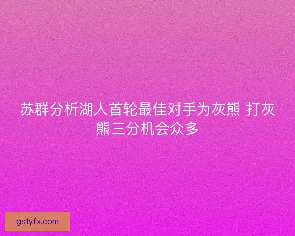 苏群分析湖人首轮最佳对手为灰熊 打灰熊三分机会众多