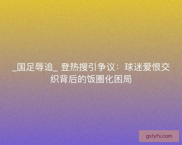 _国足辱追_ 登热搜引争议：球迷爱恨交织背后的饭圈化困局